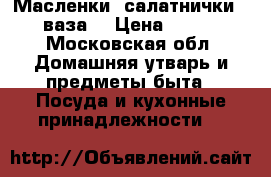 Масленки, салатнички,  ваза. › Цена ­ 180 - Московская обл. Домашняя утварь и предметы быта » Посуда и кухонные принадлежности   